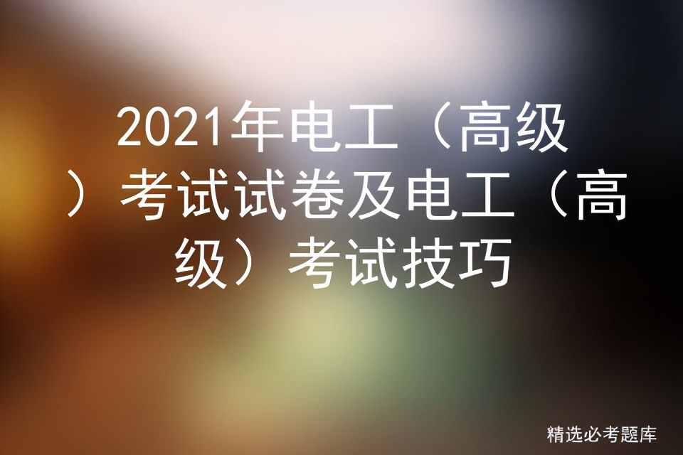2021年电工（高级）考试试卷及电工（高级）考试技巧