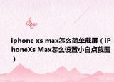 iphone xs max怎么简单截屏（iPhoneXs Max怎么设置小白点截图）