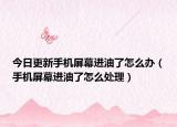 今日更新手机屏幕进油了怎么办（手机屏幕进油了怎么处理）