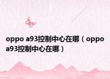 oppo a93控制中心在哪（oppoa93控制中心在哪）