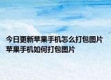今日更新苹果手机怎么打包图片 苹果手机如何打包图片