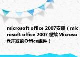 microsoft office 2007安装（microsoft office 2007 微软Microsoft开发的Office组件）