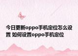 今日更新oppo手机定位怎么设置 如何设置oppo手机定位