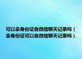 可以拿身份证查微信聊天记录吗（拿身份证可以查微信聊天记录吗）