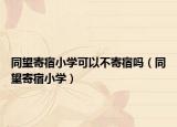 同望寄宿小学可以不寄宿吗（同望寄宿小学）