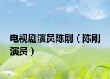 电视剧演员陈刚（陈刚 演员）