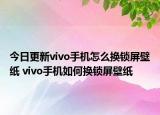 今日更新vivo手机怎么换锁屏壁纸 vivo手机如何换锁屏壁纸