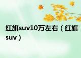 红旗suv10万左右（红旗suv）