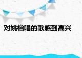 对姚橹唱的歌感到高兴
