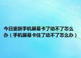 今日更新手机屏幕卡了动不了怎么办（手机屏幕卡住了动不了怎么办）
