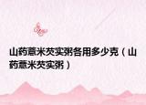 山药薏米芡实粥各用多少克（山药薏米芡实粥）