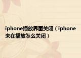 iphone播放界面关闭（iphone未在播放怎么关闭）