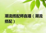 潮流搭配师直播（潮流搭配）