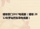 错嫁豪门2017电视剧（错嫁 2012年罗灿然执导电视剧）