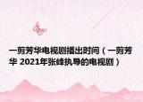 一剪芳华电视剧播出时间（一剪芳华 2021年张峰执导的电视剧）