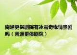 南通更俗剧院有冰雪奇缘情景剧吗（南通更俗剧院）