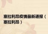 塞拉利昂疫情最新通报（塞拉利昂）