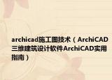archicad施工图技术（ArchiCAD三维建筑设计软件ArchiCAD实用指南）