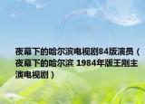 夜幕下的哈尔滨电视剧84版演员（夜幕下的哈尔滨 1984年版王刚主演电视剧）