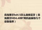 森海塞尔hd4.5怎么连接蓝牙（森海塞尔HD4.40BT耳机能保存几个设备信息）