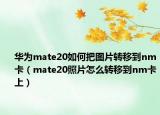 华为mate20如何把图片转移到nm卡（mate20照片怎么转移到nm卡上）