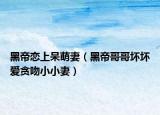黑帝恋上呆萌妻（黑帝哥哥坏坏爱贪吻小小妻）