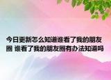 今日更新怎么知道谁看了我的朋友圈 谁看了我的朋友圈有办法知道吗