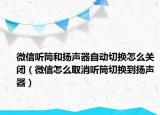 微信听筒和扬声器自动切换怎么关闭（微信怎么取消听筒切换到扬声器）