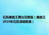 石凯麋鹿王舞台完整版（麋鹿王 2019年石凯演唱歌曲）