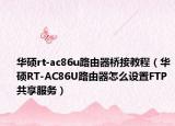 华硕rt-ac86u路由器桥接教程（华硕RT-AC86U路由器怎么设置FTP共享服务）
