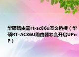 华硕路由器rt-ac86u怎么桥接（华硕RT-AC86U路由器怎么开启UPnP）