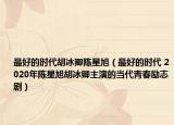 最好的时代胡冰卿陈星旭（最好的时代 2020年陈星旭胡冰卿主演的当代青春励志剧）