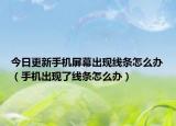 今日更新手机屏幕出现线条怎么办（手机出现了线条怎么办）