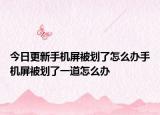 今日更新手机屏被划了怎么办手机屏被划了一道怎么办