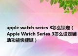 apple watch series 3怎么锁定（Apple Watch Series 3怎么设定辅助功能快捷键）