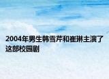 2004年男生韩雪芹和崔琳主演了这部校园剧
