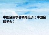 中国金属学会领导班子（中国金属学会）