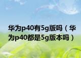 华为p40有5g版吗（华为p40都是5g版本吗）