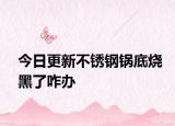 今日更新不锈钢锅底烧黑了咋办