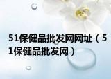 51保健品批发网网址（51保健品批发网）