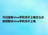 今日更新vivo手机充不上电怎么办 如何解决vivo手机充不上电