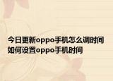 今日更新oppo手机怎么调时间 如何设置oppo手机时间