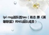 lpl rng战队胜tes（肖志 原《英雄联盟》RNG战队成员）