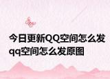 今日更新QQ空间怎么发qq空间怎么发原图
