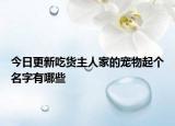 今日更新吃货主人家的宠物起个名字有哪些