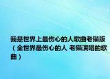 我是世界上最伤心的人歌曲老猫版（全世界最伤心的人 老猫演唱的歌曲）