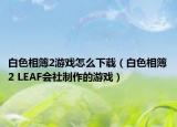 白色相簿2游戏怎么下载（白色相簿2 LEAF会社制作的游戏）
