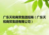 广东天和商贸集团招商（广东天和商贸集团有限公司）