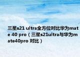三星s21 ultra全方位对比华为mate 40 pro（三星s21ultra与华为mate40pro 对比）