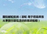 国际邮轮航线（游轮 用于搭载乘客从事旅行游览活动的客运船舶）